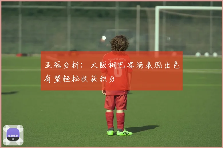 亚冠分析：大阪钢巴客场表现出色有望轻松收获积分