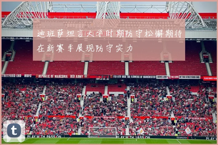 迪班萨坦言大学时期防守松懈期待在新赛季展现防守实力